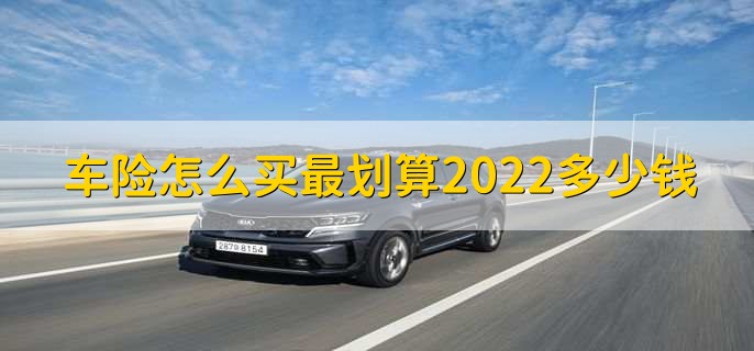 车险怎么买最划算2022多少钱,车险理赔的步骤