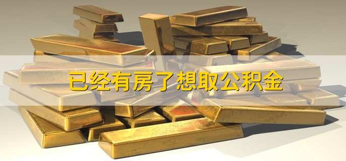 已经有房了想取公积金,公积金有什么用