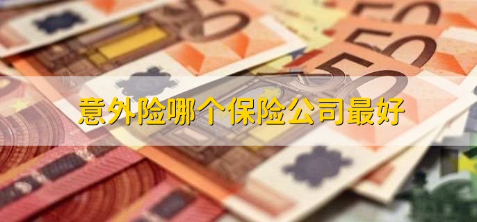 意外险哪个保险公司最好,买意外险要注意什么