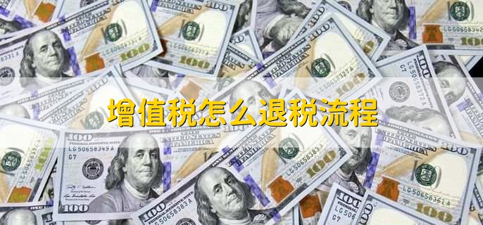 增值税怎么退税流程,有以下9个步骤
